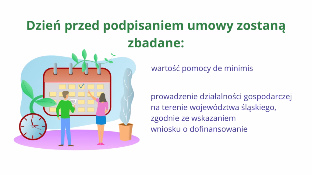 Po lewej znajduje się grafika przedstawiająca zegar, terminarz oraz wypełniających go mężczyznę i kobietę. Powyżej i obok umieszczony jest tekst: Dzień przed podpisaniem umowy zostaną zbadane: wartość pomocy de minimis, prowadzenie działalności gospodarczej na terenie województwa śląskiego, zgodnie ze wskazaniem wniosku o dofinansowanie.