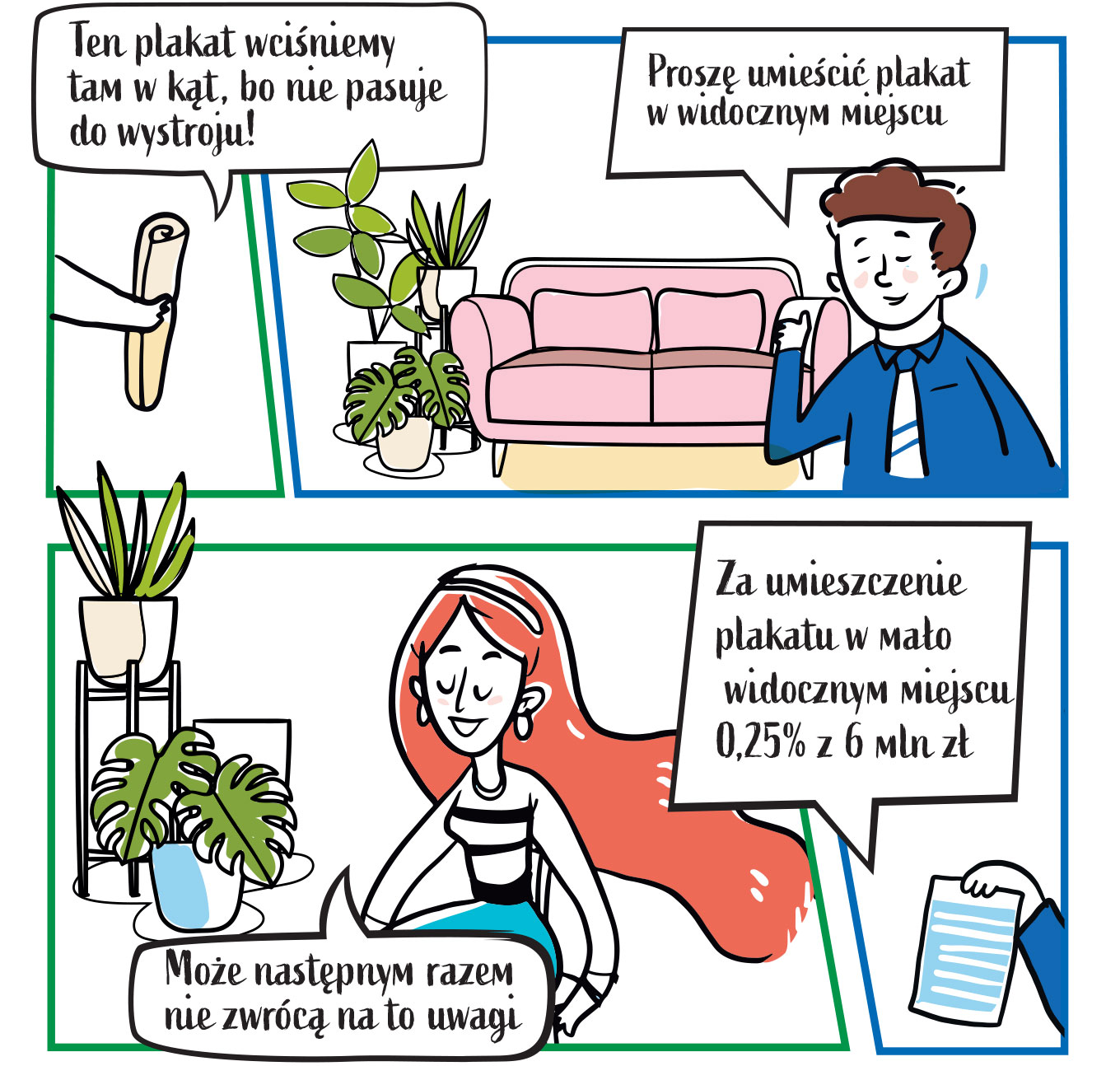 Druga część komiksu, która również składa się z czterech obrazków. Pierwszy to dłoń trzymająca zwinięty plakat. Padają słowa: Ten plakat wciśniemy tam w kąt, bo nie pasuje do wystroju!. Na kolejnym obrazku znów widzimy urzędnika, który stoi na tle kanapy i donic z kwiatami i mówi: Proszę umieścić plakat w widocznym miejscu. Trzeci obrazek to zadowolona z siebie kobieta, klęcząca obok donic z kwiatami. Mówi: Może następnym razem nie zwrócą na to uwagi. Ostatni obrazek to dłoń trzymająca kawałek papieru. Widoczne są słowa: Za umieszczenie plakatu w mało widocznym miejscu ćwierć procenta z sześciu milionów złotych.